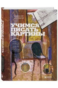 Гейр А. Учимся писать картины. Полное руководство по живописи акварелью, акрилом и маслом для начинающих