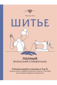Ито М. Шитье. Полный японский справочник. 21 базовая выкройка на размеры от S до XL, техники шитья и обработки деталей, советы от мастеров для получения идеального результата