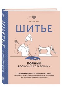 Ито М. Шитье. Полный японский справочник. 21 базовая выкройка на размеры от S до XL, техники шитья и обработки деталей, советы от мастеров для получения идеального результата