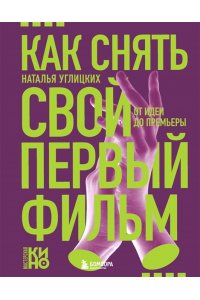 Углицких Н.А. Как снять свой первый фильм. От идеи до премьеры