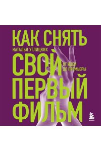 Углицких Н.А. Как снять свой первый фильм. От идеи до премьеры