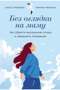 Малионова Марина, Турышева Ольга Без оглядки на маму: Как обрести внутренние опоры и завершить сепарацию