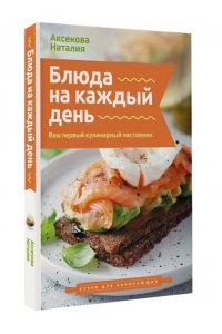 Аксенова Н. Блюда на каждый день. Ваш первый кулинарный наставник