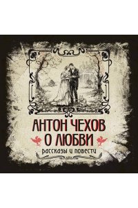 Чехов А.П. Антон Чехов. О любви. Рассказы и повести. Коллекционное иллюстрированное издание