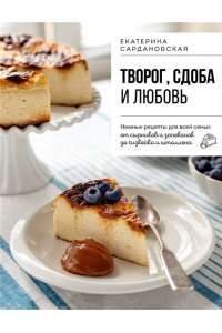 Сардановская Е. Творог, сдоба и любовь. Нежные рецепты для всей семьи: от сырников и запеканок до чизкейка и штоллена