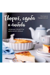 Сардановская Е. Творог, сдоба и любовь. Нежные рецепты для всей семьи: от сырников и запеканок до чизкейка и штоллена