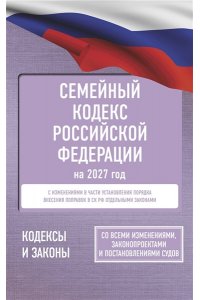 . Семейный кодекс Российской Федерации на 2027 год. Со всеми изменениями, законопроектами и постановлениями судов