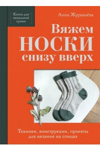 Журавлева А.А. Вяжем НОСКИ снизу вверх. Техники, конструкции, проекты для вязания на спицах