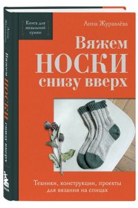 Журавлева А.А. Вяжем НОСКИ снизу вверх. Техники, конструкции, проекты для вязания на спицах