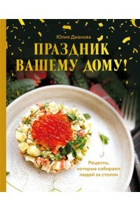 Дианова Ю.С. Праздник вашему дому! Рецепты, которые собирают людей за столом