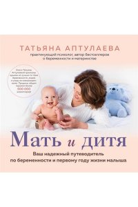 Аптулаева Т.Г. Мать и дитя. Ваш надежный путеводитель по беременности и первому году жизни малыша