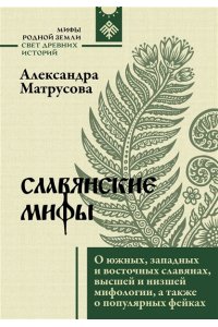 Матрусова А.Н. Славянские мифы. О южных, западных и восточных славянах, высшей и низшей мифологии, а также о популярных фейках
