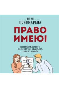 Пономарева Ю.В. Право имею! Как составлять договоры, писать претензии и выигрывать споры без адвоката