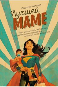 Катлип М. Лучшей маме: Пять шагов, чтобы избавиться от чувства вины и преодолеть эмоциональное выгорание