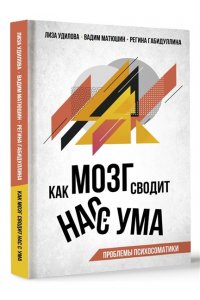 Удилова Л.И., Матюшин В.В., Габидуллина Р.Ф. Как мозг сводит нас с ума. Проблемы психосоматики