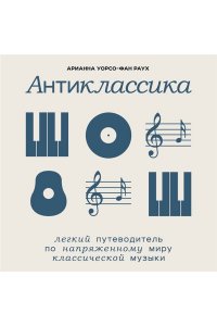 Уорсо-Фан Раух А. Антиклассика: Легкий путеводитель по напряженному миру классической музыки