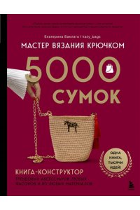 Баклаго Е.В. Мастер вязания крючком. 5000 сумок. Книга-конструктор трендовых аксессуаров любых фасонов и из любых материалов