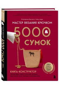 Баклаго Е.В. Мастер вязания крючком. 5000 сумок. Книга-конструктор трендовых аксессуаров любых фасонов и из любых материалов