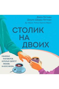 Готтман Д., Шварц-Готтман Д., Абрамс Д., Абрамс Р. Столик на двоих. 8 важных разговоров, которые сберегут любовь на всю жизнь