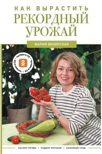 Визирская М.М. Как вырастить рекордный урожай. Анализ почвы, подбор питания, сезонный уход