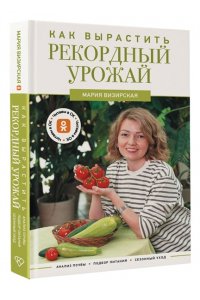Визирская М.М. Как вырастить рекордный урожай. Анализ почвы, подбор питания, сезонный уход