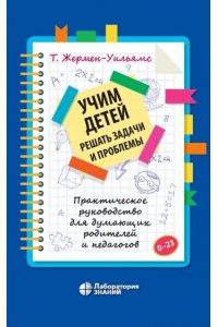 Учим детей решать задачи и проблемы. Практическое руководство для думающих родителей и педагогов