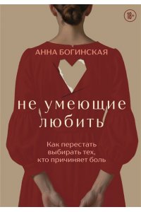 Богинская А.А. Не умеющие любить. Как перестать выбирать тех, кто причиняет боль