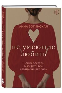 Богинская А.А. Не умеющие любить. Как перестать выбирать тех, кто причиняет боль