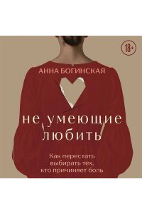 Богинская А.А. Не умеющие любить. Как перестать выбирать тех, кто причиняет боль