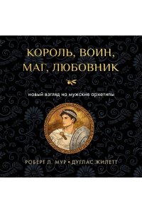 Мур Р. Король, воин, маг, любовник: новый взгляд на мужские архетипы