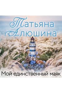 Алюшина Т.А. Мой единственный маяк