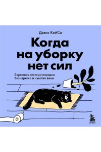 Кейси Д. Когда на уборку нет сил. Бережная система порядка без стресса и чувства вины