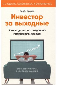 Кибало Семён Инвестор за выходные: Руководство по созданию пассивного дохода (2-е издание, обновленное и дополнен