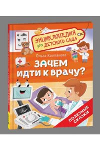 Колпакова Ольга Валериевна Зачем идти к врачу? (Энциклопедия для детского сада)