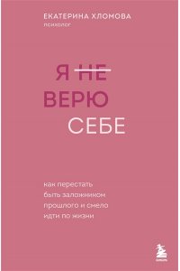 Хломова Е. Я не верю себе. Как перестать быть заложником прошлого и смело идти по жизни