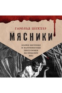 Шехтер Г. Мясники. Крайне жестокие и малоизвестные преступники из прошлого века