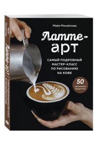 Михайлова М.А. Латте-арт. Самый подробный мастер-класс по рисованию на кофе