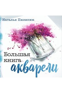 Пилипюк Н.А. Большая книга акварели. Руководство для начинающих художников