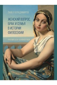 Владимиров П.В. Женский вопрос, брак и семья в истории философии. Краткий обзор основных идей.-М.:Изд-во Проспект,2025.