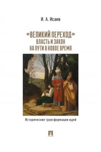Исаев И.А. ?Великий переход?: власть и закон на пути в Новое время. Исторические трансформации идей.-М.:Проспект,2026.
