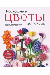 Роскошные ЦВЕТЫ из мулине. Секреты вязания крючком от японских мастеров