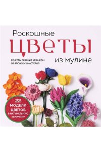 Роскошные ЦВЕТЫ из мулине. Секреты вязания крючком от японских мастеров
