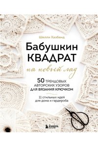 Хазбанд Ш. Бабушкин квадрат на новый лад. 50 трендовых авторских узоров для вязания крючком. 11 стильных идей для дома и гардероба