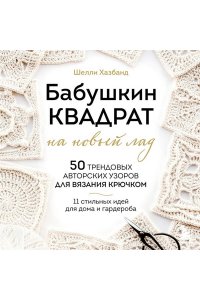 Хазбанд Ш. Бабушкин квадрат на новый лад. 50 трендовых авторских узоров для вязания крючком. 11 стильных идей для дома и гардероба