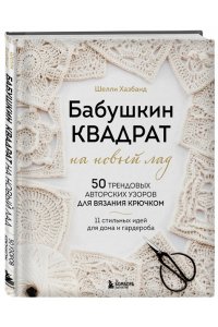 Хазбанд Ш. Бабушкин квадрат на новый лад. 50 трендовых авторских узоров для вязания крючком. 11 стильных идей для дома и гардероба
