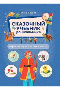 Ульева Елена Александровна Сказочный учебник дошкольника. Окружающий мир, логика и письмо
