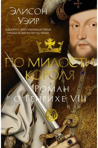 Уэйр Э. По милости короля. Роман о Генрихе VIII