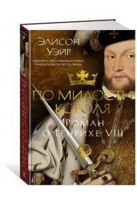 Уэйр Э. По милости короля. Роман о Генрихе VIII
