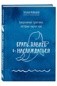 Мужицкая Т.В.Ежедневные практики, которые научат вас брать, давать и наслаждаться