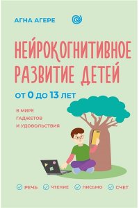 Агере А. Нейрокогнитивное развитие детей от 0 до 13 лет в мире гаджетов и удовольствия. Речь, чтение, письмо, счет.